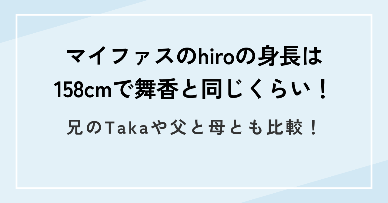 マイファスのhiroの身長は158cmで舞香と同じくらい!兄のTakaや父と母とも比較!