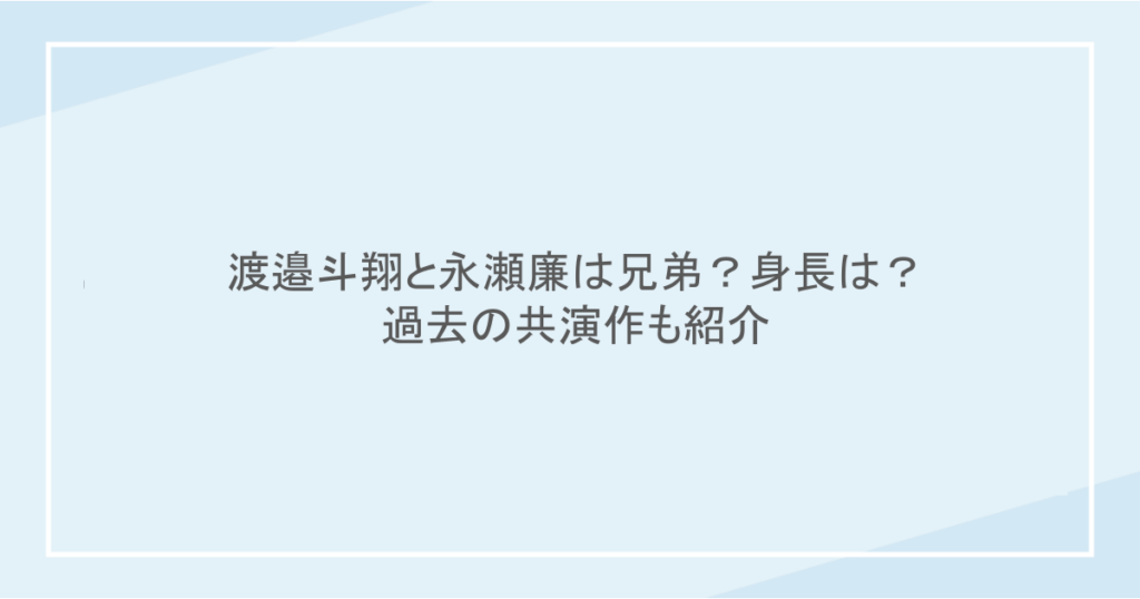 渡邉斗翔と永瀬廉は兄弟?身長は?過去の出演作も紹介