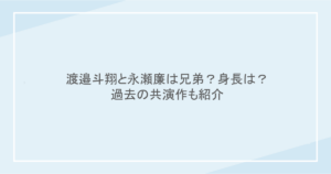 渡邉斗翔と永瀬廉は兄弟？身長は？過去の出演作も紹介