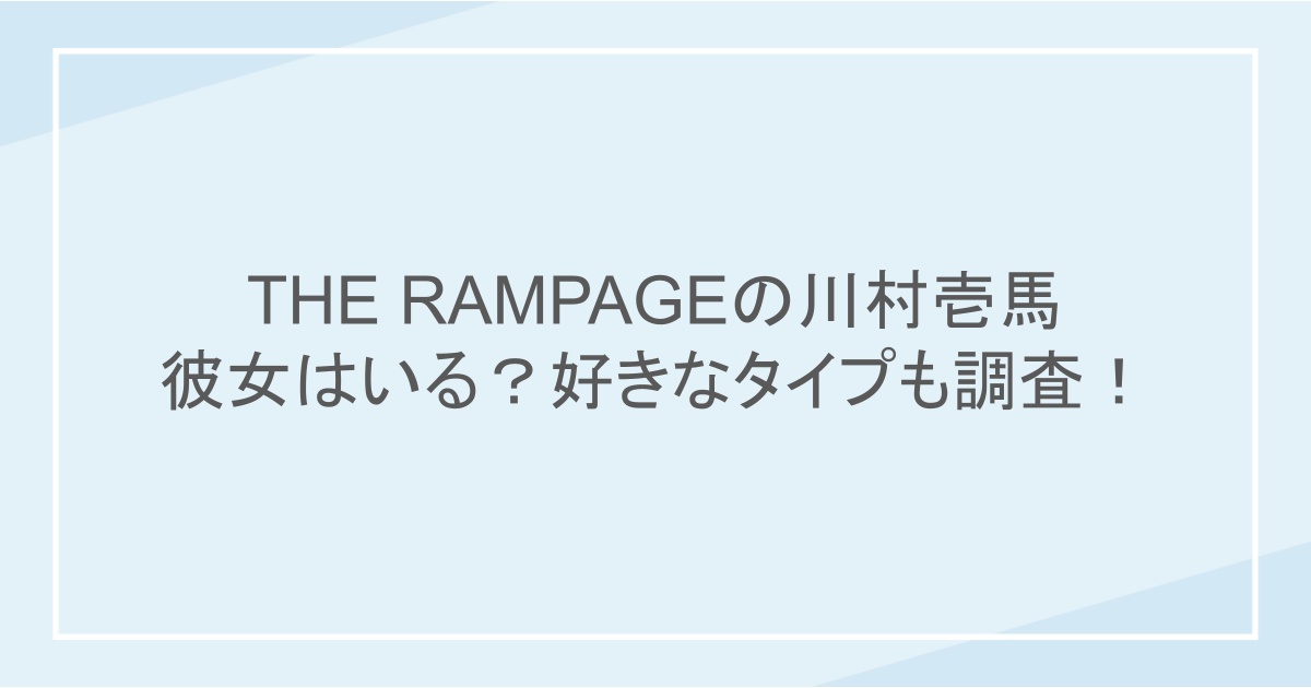 TTHE RAMPAGEの川村壱馬に彼女はいる？好きなタイプも調査！