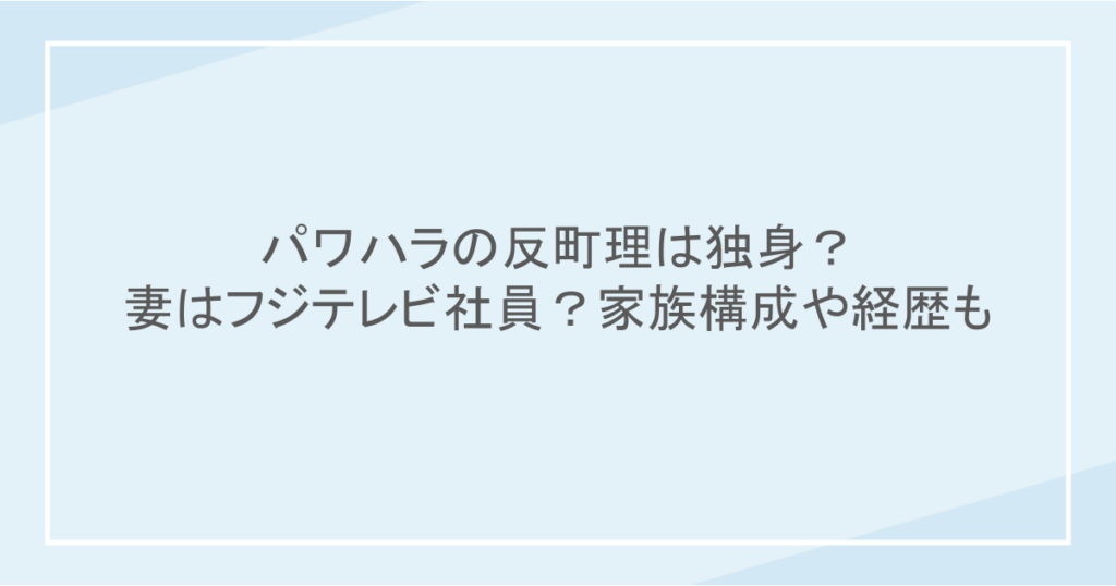 パワハラの反町理は独身？妻はフジテレビ社員？家族構成や経歴も紹介！