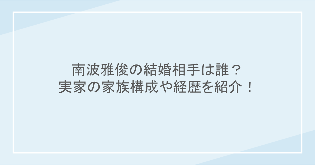 南波雅俊の結婚相手は誰？実家の家族構成や経歴を紹介！