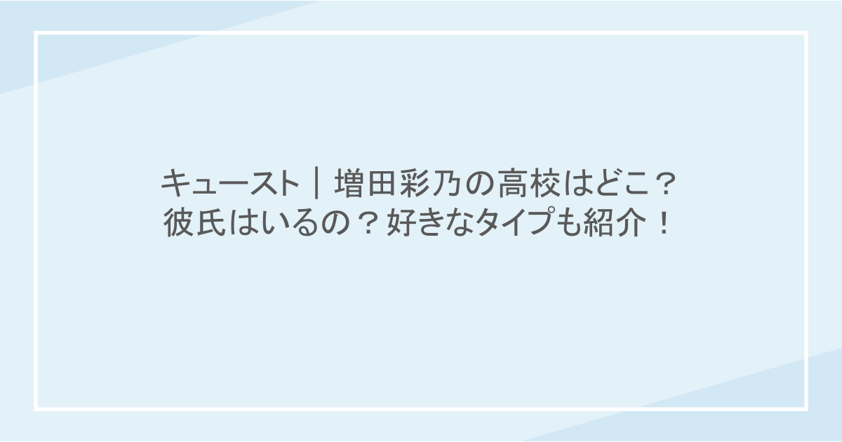 増田彩乃の高校はどこ？彼氏はいるの？好きなタイプも紹介！