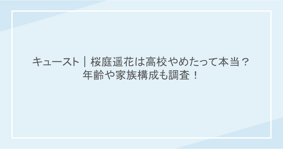 キュースト｜桜庭遥花は高校やめたって本当？年齢や家族構成も調査！