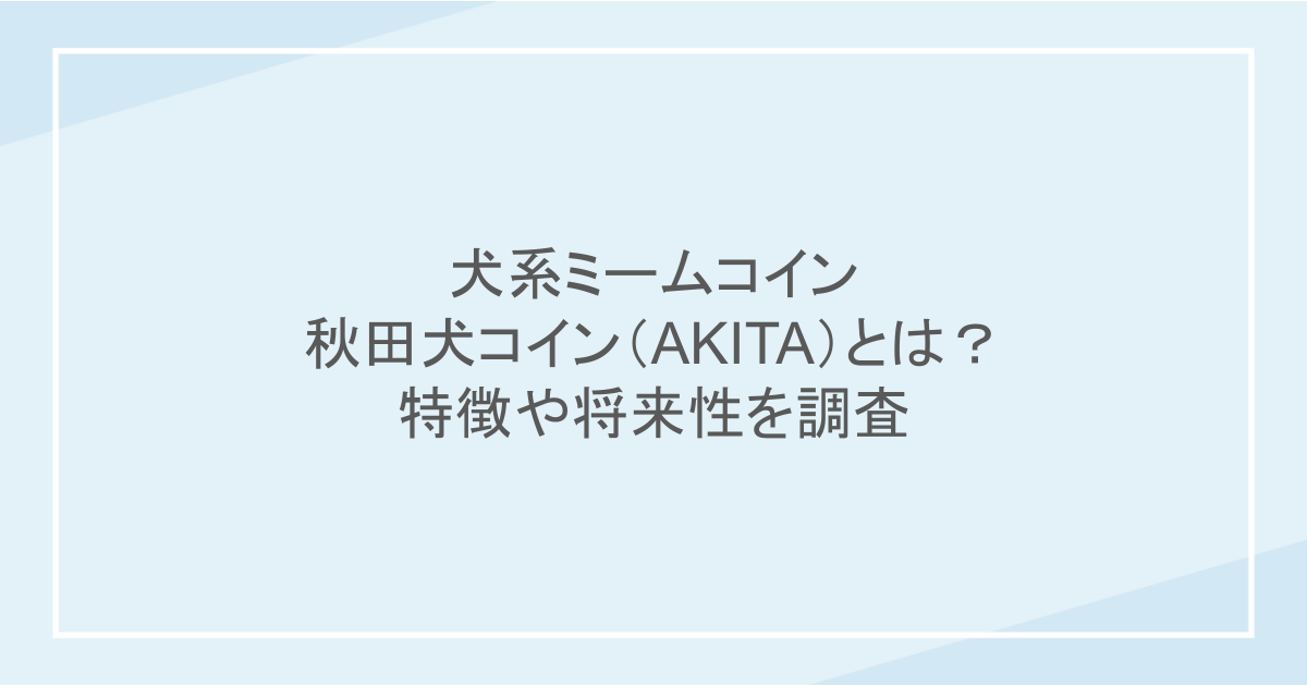 犬系ミームコイン|秋田犬コイン(AKITA)とは?特徴や将来性を調査