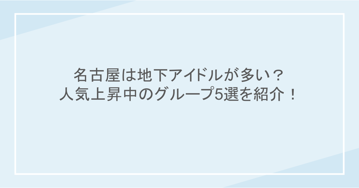 名古屋は地下アイドルが多い？人気上昇中のグループ5選を紹介！
