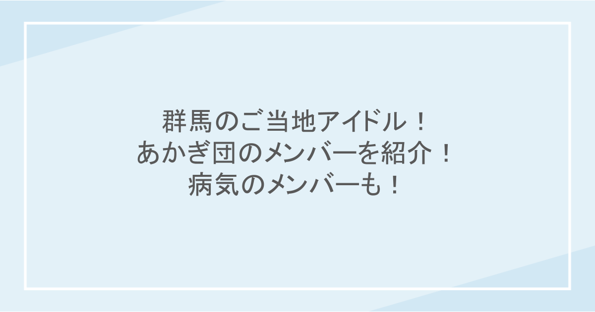 群馬のご当地アイドル！あかぎ団のメンバーを紹介！病気のメンバーも！