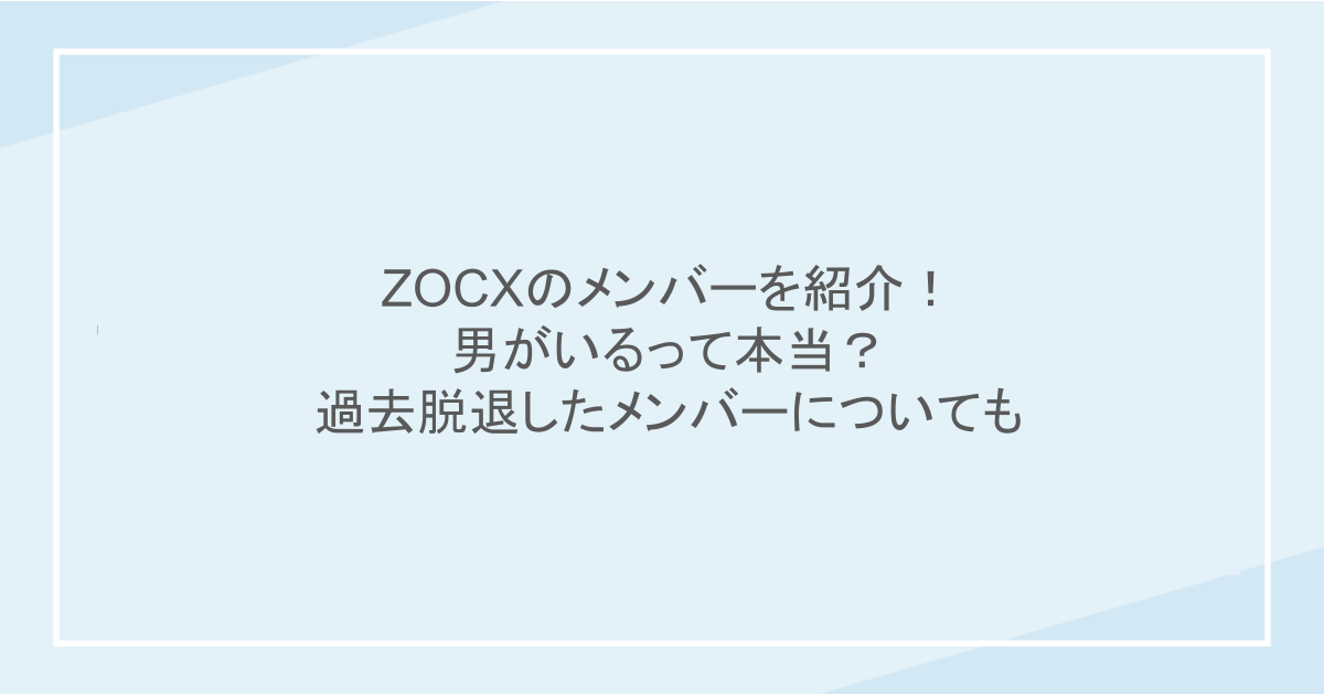 ZOCXのメンバーを紹介!男がいるって本当?過去脱退したメンバーについても