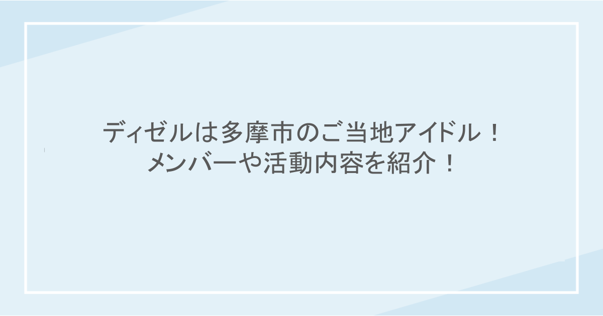 ディゼルは多摩市のご当地アイドル!メンバーや活動内容を紹介!