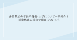 多田萌加の年齢や身長・大学について一挙紹介！活動休止の理由や現在についても