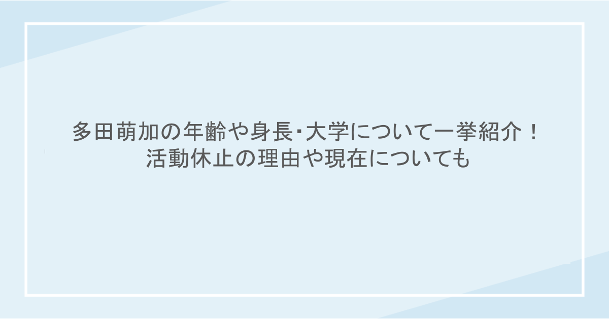 多田萌加の年齢や身長・大学について一挙紹介!活動休止の理由や現在についても