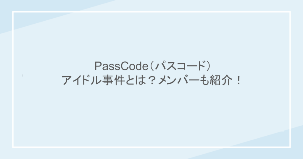 PassCode(パスコード)のアイドル事件とは?メンバーも紹介!