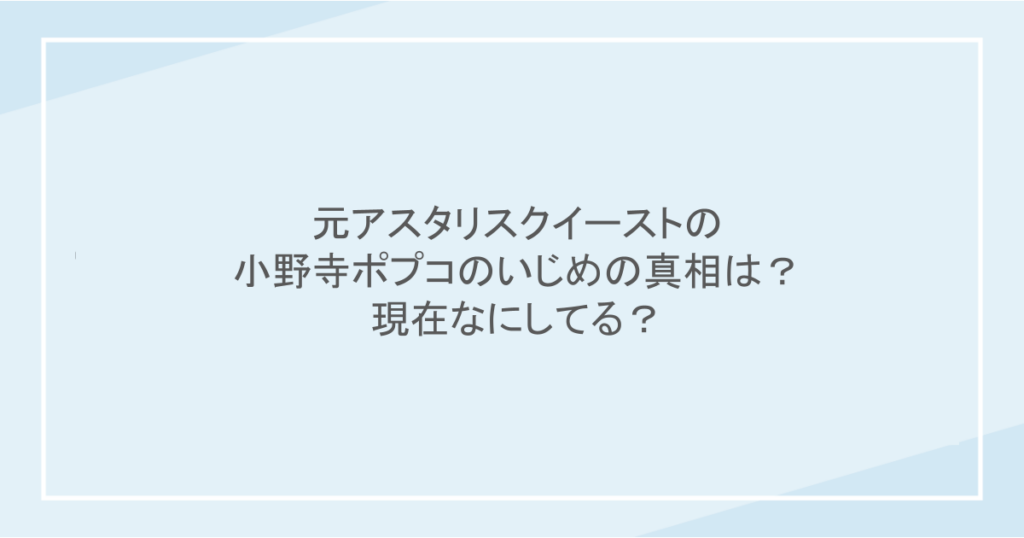 元アスタリスクイーストの小野寺ポプコのいじめの真相は?現在なにしてる?