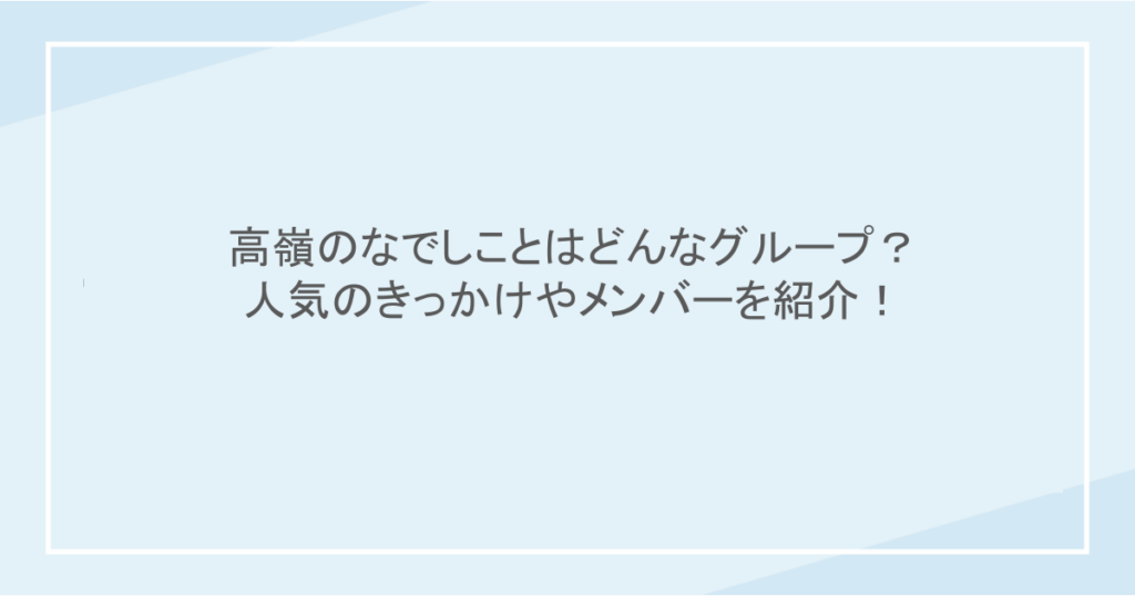 高嶺のなでしことはどんなグループ？人気のきっかけやメンバーを紹介！