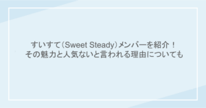 すいすて（Sweet Steady）メンバーを紹介！ その魅力と人気ないと言われる理由についても