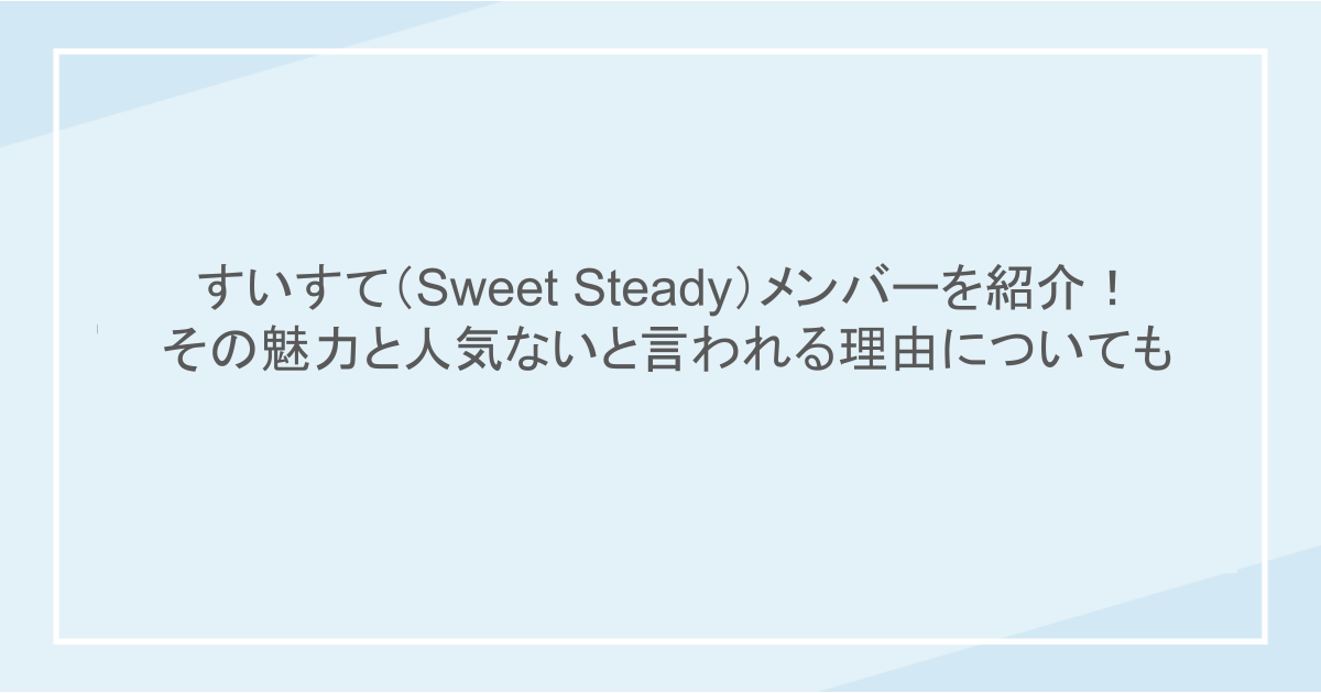 すいすて(Sweet Steady)メンバーを紹介! その魅力と人気ないと言われる理由についても