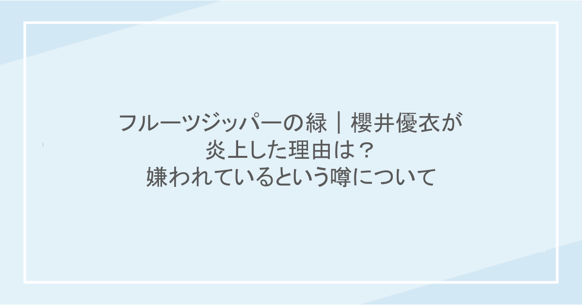 フルーツジッパーの緑｜櫻井優衣が炎上した理由は？嫌われているという噂について