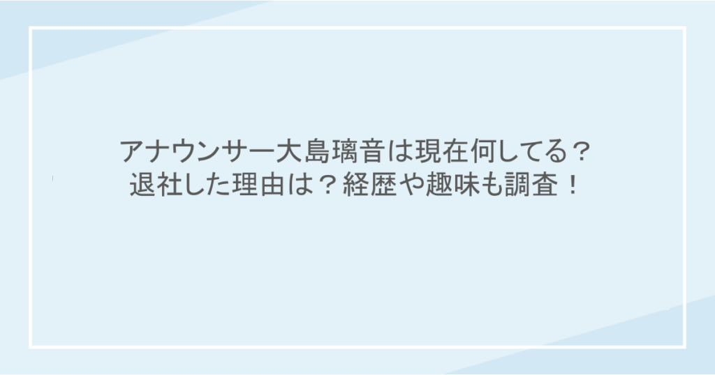 アナウンサー大島璃音は現在何してる?退社した理由は?経歴や趣味も調査!