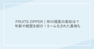 FRUITS ZIPPER｜仲川瑠夏の高校は？年齢や経歴を紹介！ミーム化された真相も