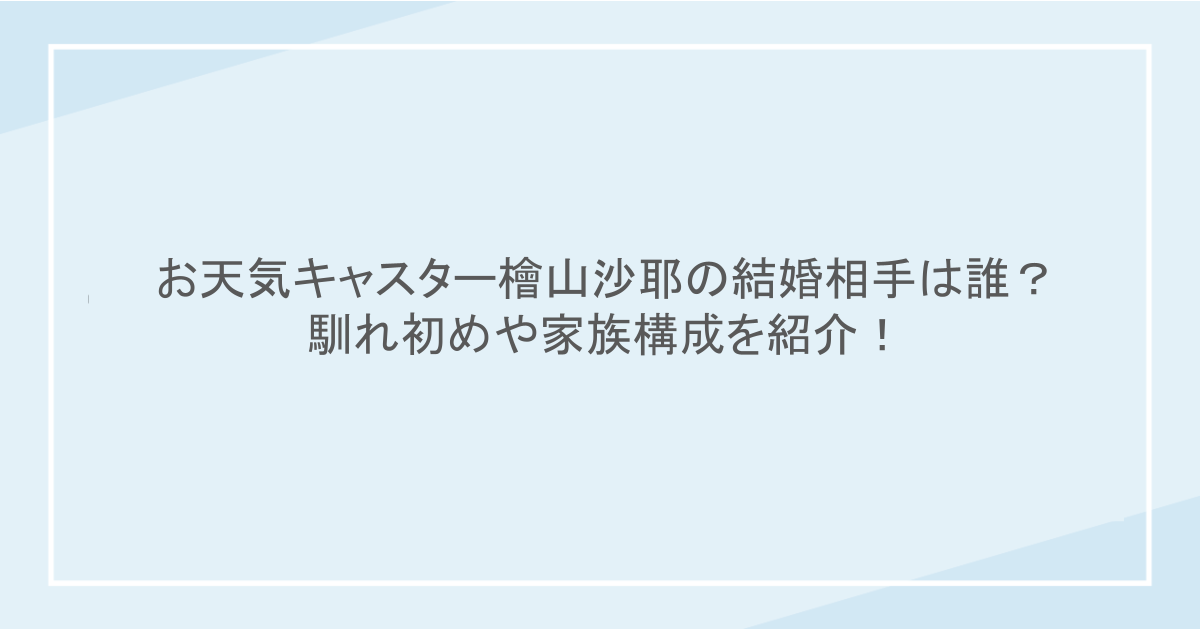 お天気キャスター檜山沙耶の結婚相手は誰？馴れ初めや家族構成を紹介！
