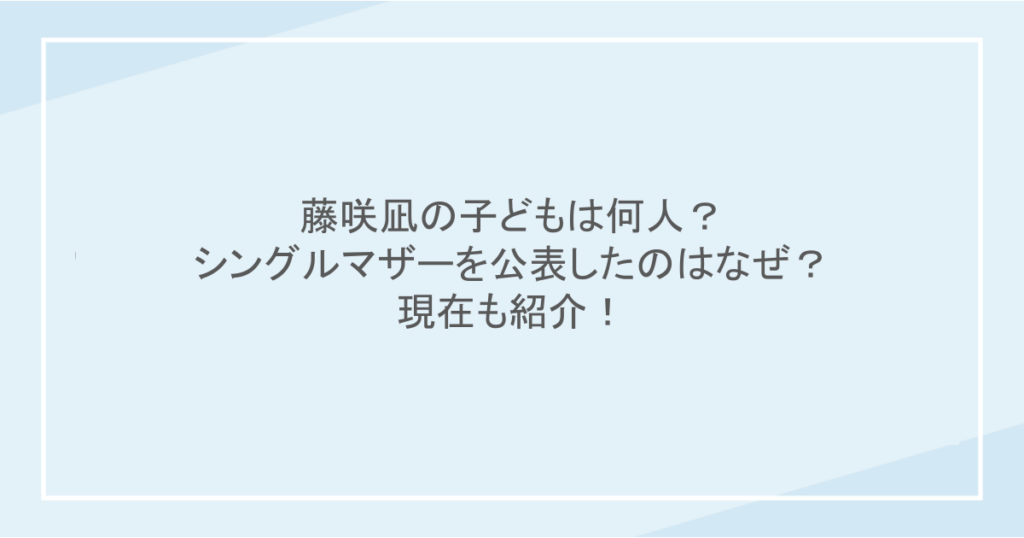 藤咲凪の子どもは何人？シングルマザーを公表したのはなぜ？現在も紹介！