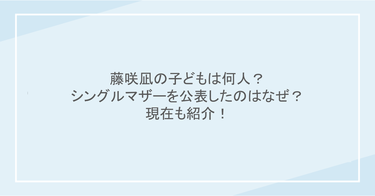 藤咲凪の子どもは何人？シングルマザーを公表したのはなぜ？現在も紹介！