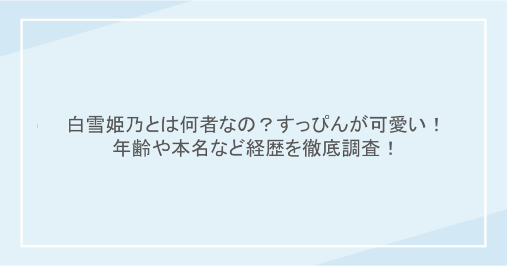 白雪姫乃とは何者なの？すっぴんが可愛い！年齢や本名など経歴を徹底調査！