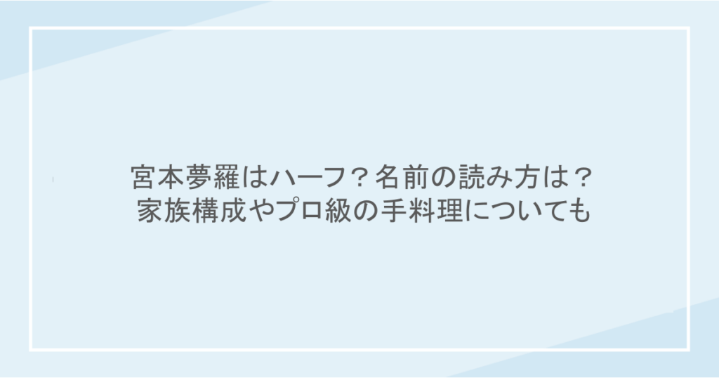 宮本夢羅はハーフ?名前の読み方は?家族構成やプロ級の手料理についても