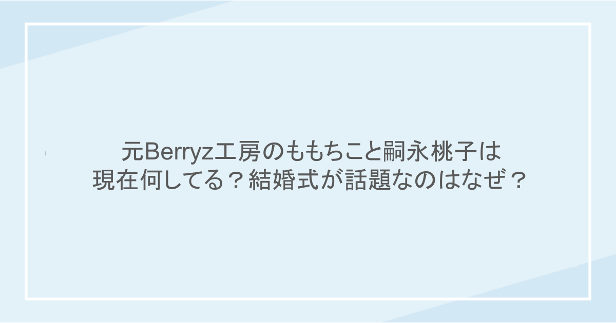 元Berryz工房のももちこと嗣永桃子は現在何してる?結婚式が話題なのはなぜ?