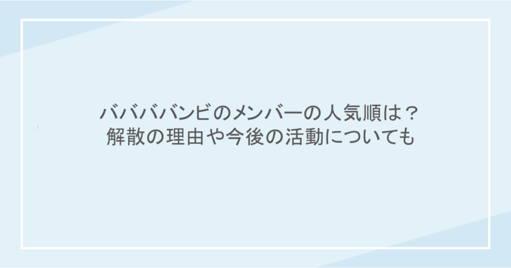ババババンビのメンバーの人気順は?解散の理由や今後の活動についても