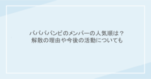 ババババンビのメンバーの人気順は?解散の理由や今後の活動についても