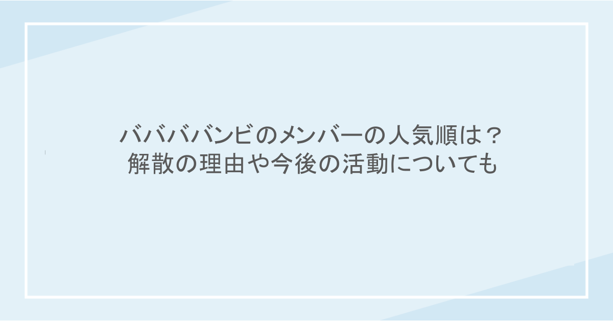 ババババンビのメンバーの人気順は？解散の理由や今後の活動についても
