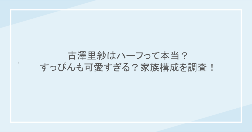 古澤里紗はハーフって本当?すっぴんも可愛すぎる?家族構成を調査!