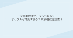 古澤里紗はハーフって本当？すっぴんも可愛すぎる？家族構成を調査！
