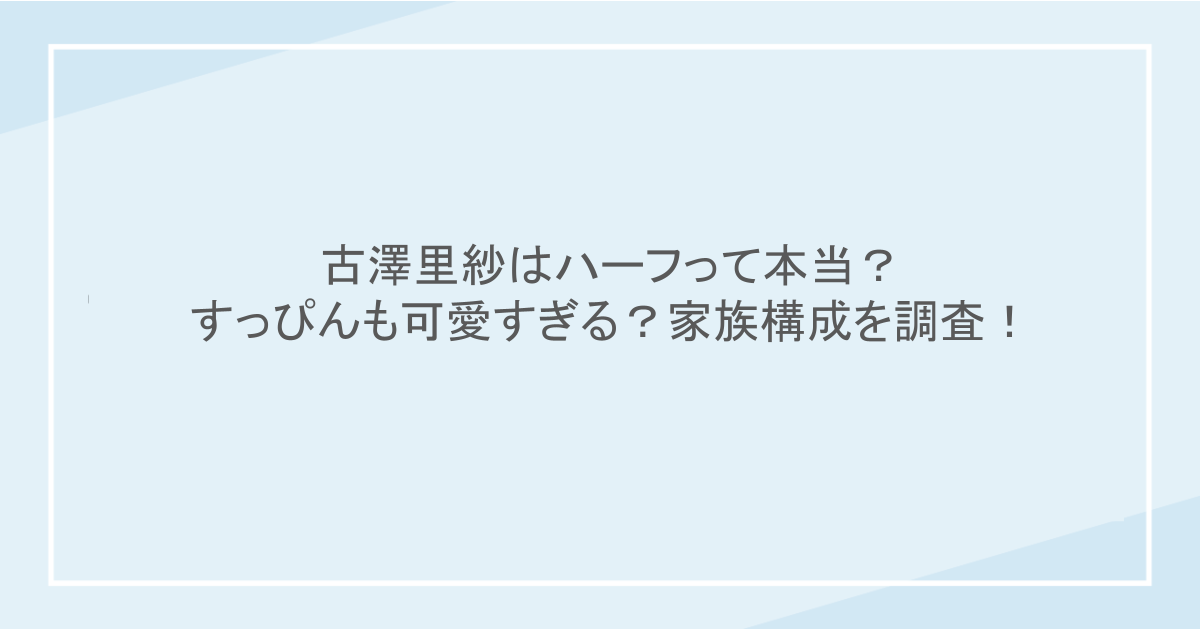 古澤里紗はハーフって本当?すっぴんも可愛すぎる?家族構成を調査!