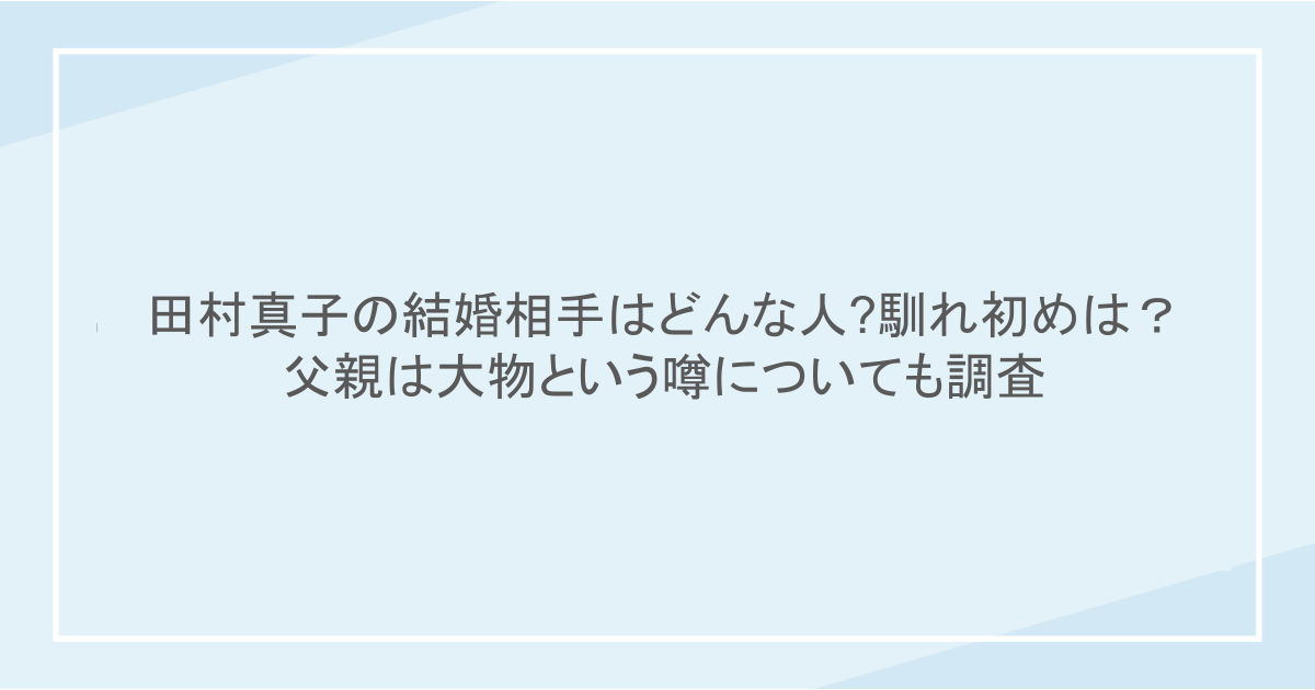 田村真子の結婚相手はどんな人?馴れ初めは？父親は大物という噂についても調査