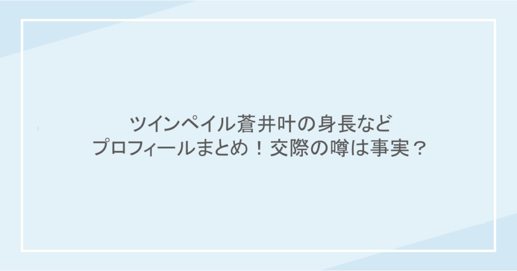 ツインペイル蒼井叶の身長などプロフィールまとめ！交際の噂は事実？