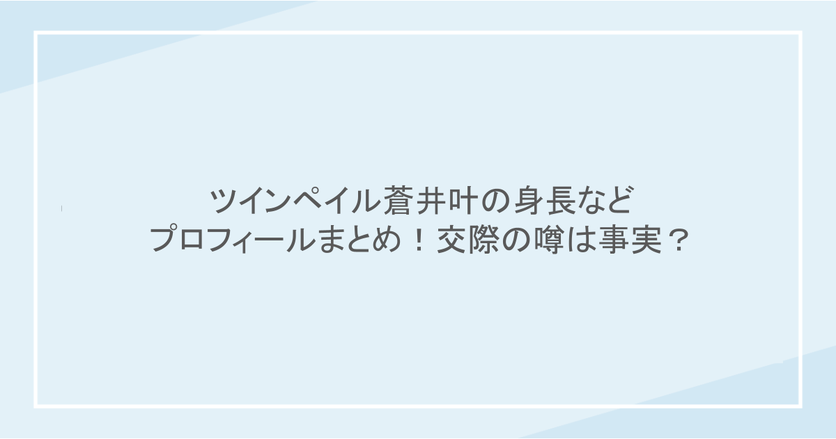 ツインペイル蒼井叶の身長などプロフィールまとめ！交際の噂は事実？