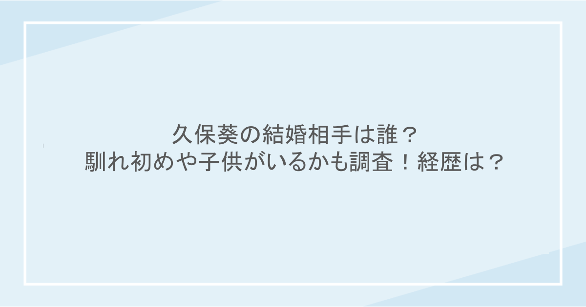 久保葵の結婚相手は誰?馴れ初めや子供がいるかも調査!経歴は?
