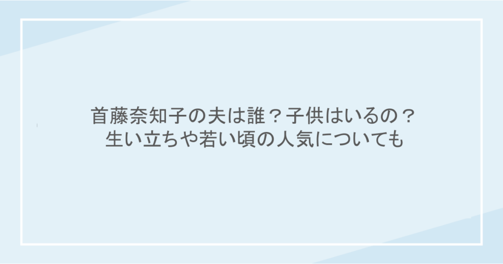 首藤奈知子の夫は誰?子供はいるの?生い立ちや若い頃の人気についても