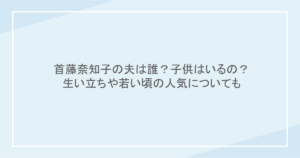 首藤奈知子の夫は誰？子供はいるの？生い立ちや若い頃の人気についても