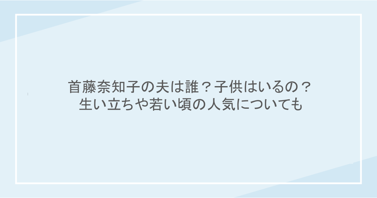 首藤奈知子の夫は誰?子供はいるの?生い立ちや若い頃の人気についても
