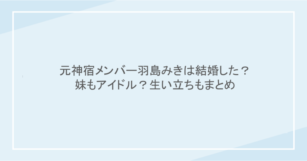 元神宿メンバー羽島みきは結婚した？妹もアイドル？生い立ちもまとめ