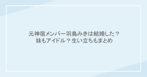 元神宿メンバー羽島みきは結婚した？妹もアイドル？生い立ちもまとめ