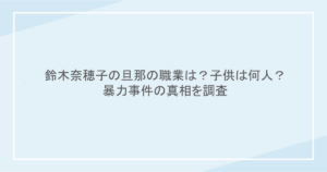 鈴木奈穂子の旦那の職業は?子供は何人?暴力事件の真相を調査